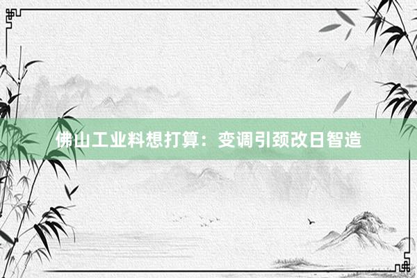 佛山工业料想打算：变调引颈改日智造