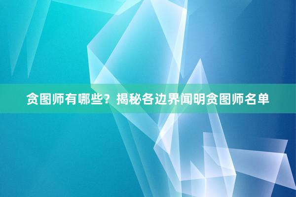 贪图师有哪些？揭秘各边界闻明贪图师名单