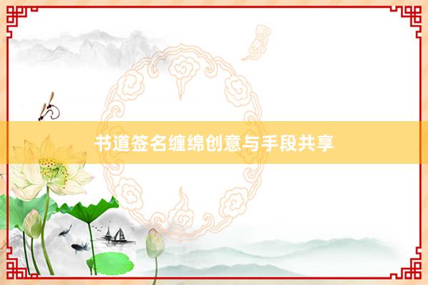 书道签名缠绵创意与手段共享