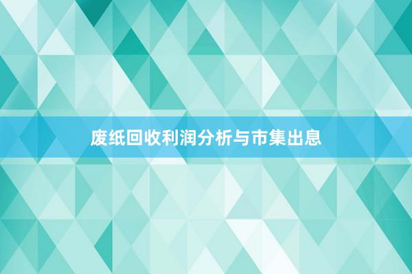 废纸回收利润分析与市集出息