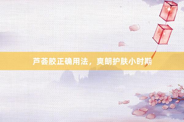芦荟胶正确用法，爽朗护肤小时期
