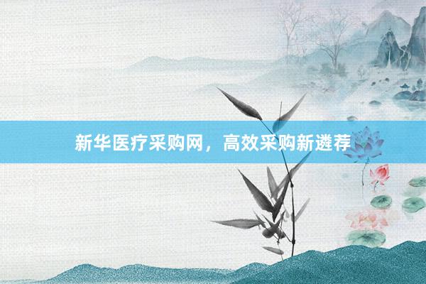 新华医疗采购网，高效采购新遴荐