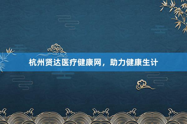 杭州贤达医疗健康网，助力健康生计