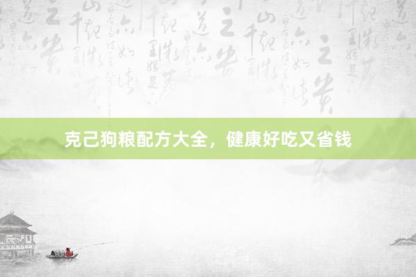 克己狗粮配方大全，健康好吃又省钱