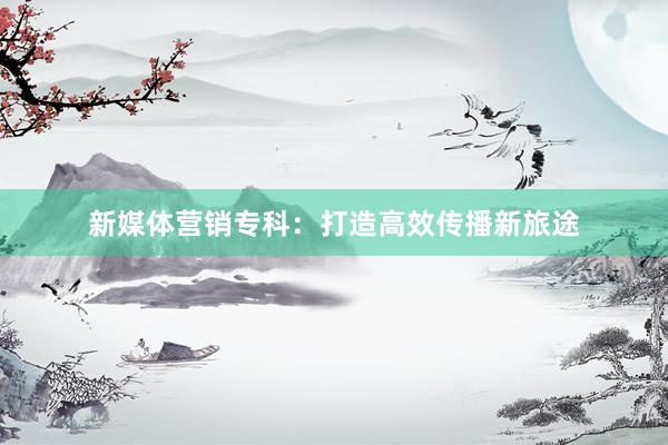 新媒体营销专科：打造高效传播新旅途